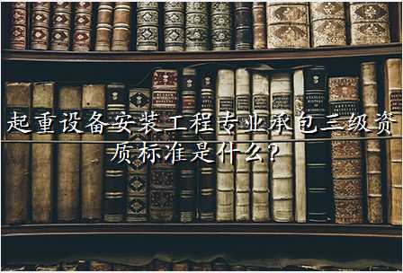 起重设备安装工程专业承包三级资质标准是什么?