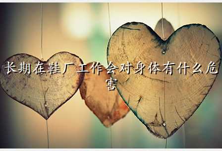 长期在鞋厂工作会对身体有什么危害