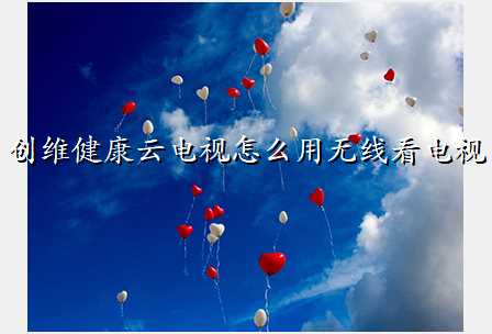 创维健康云电视怎么用无线看电视