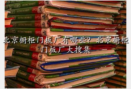 北京橱柜门板厂有哪些?北京橱柜门板厂大搜集