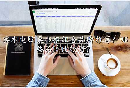 实木电脑桌书柜组合品牌推荐?哪些品牌比较好?