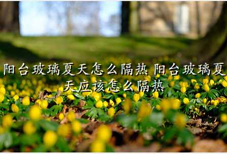 阳台玻璃夏天怎么隔热 阳台玻璃夏天应该怎么隔热