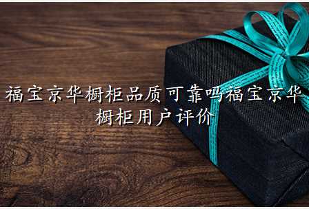 福宝京华橱柜品质可靠吗福宝京华橱柜用户评价