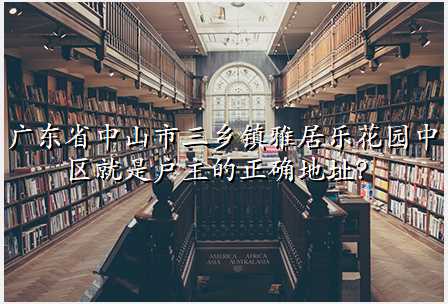 广东省中山市三乡镇雅居乐花园中区就是户主的正确地址?