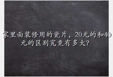 家里面装修用的瓷片,20元的和40元的区别究竟有多大?