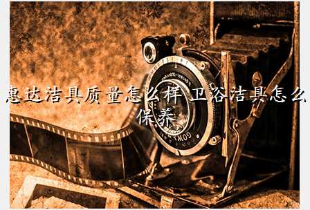 惠达洁具质量怎么样 卫浴洁具怎么保养