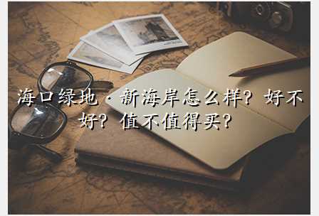 海口绿地·新海岸怎么样?好不好?值不值得买?