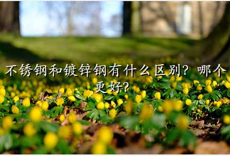 不锈钢和镀锌钢有什么区别?哪个更好?