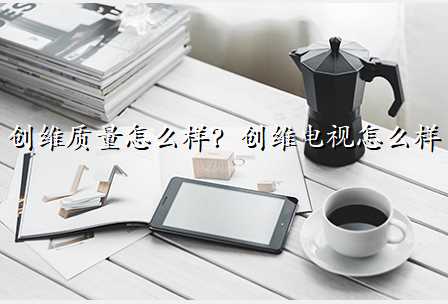 创维质量怎么样?创维电视怎么样