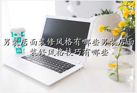 男装店面装修风格有哪些男装店面装修风格技巧有哪些