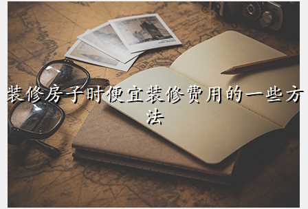 装修房子时便宜装修费用的一些方法