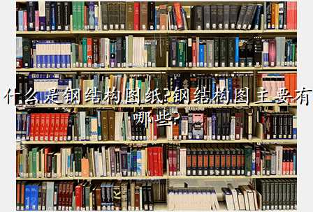 什么是钢结构图纸?钢结构图主要有哪些?