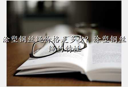 涂塑钢丝绳价格是多少?涂塑钢丝绳的特性