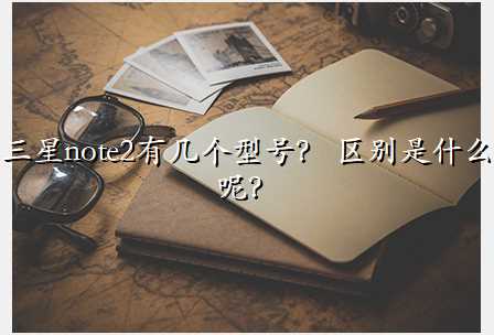 三星note2有几个型号? 区别是什么呢?