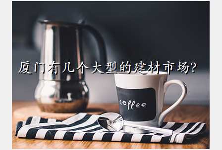 厦门有几个大型的建材市场?