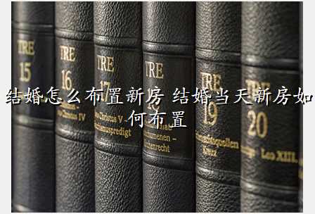 结婚怎么布置新房 结婚当天新房如何布置