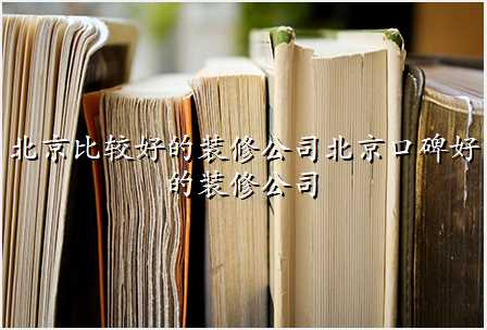 北京比较好的装修公司北京口碑好的装修公司