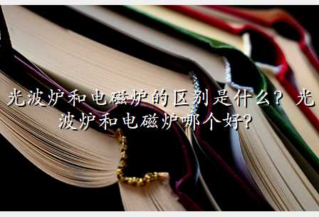 光波炉和电磁炉的区别是什么?光波炉和电磁炉哪个好?