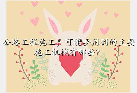 公路工程施工,可能要用到的主要施工机械有哪些?