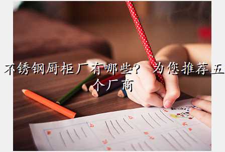不锈钢厨柜厂有哪些? 为您推荐五个厂商