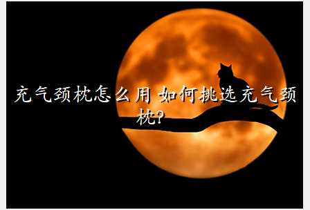 充气颈枕怎么用 如何挑选充气颈枕?