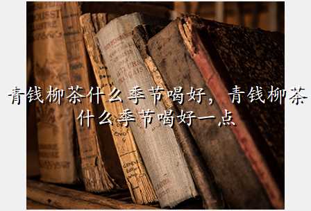 青钱柳茶什么季节喝好,青钱柳茶什么季节喝好一点