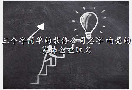 三个字简单的装修公司名字 响亮的装饰企业取名