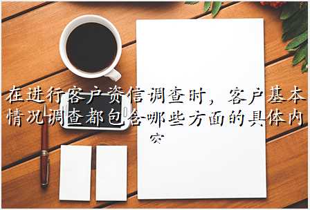 在进行客户资信调查时,客户基本情况调查都包含哪些方面的具体内容