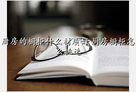厨房的橱柜什么材质好 厨房橱柜怎么挑选