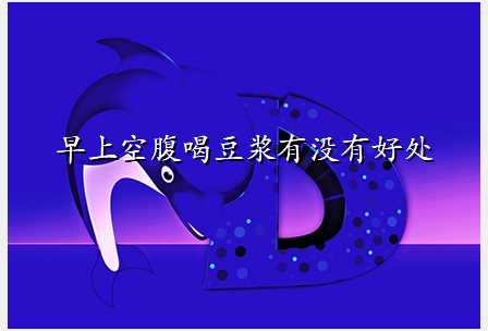 早上空腹喝豆浆有没有好处