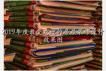 2019年度最受欢迎的房屋装修设计效果图