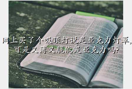 网上买了个吸顶灯说是亚克力灯罩,可是又薄又脆能是亚克力吗?