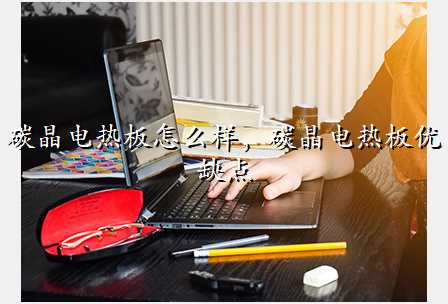 碳晶电热板怎么样,碳晶电热板优缺点
