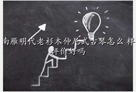 南雁明代老杉木仲尼式古琴怎么 样评价好吗