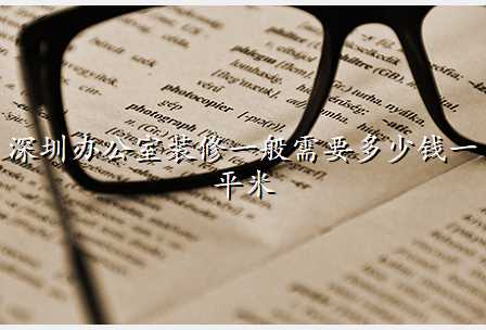深圳办公室装修一般需要多少钱一平米