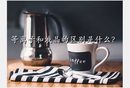 等离子和液晶的区别是什么?