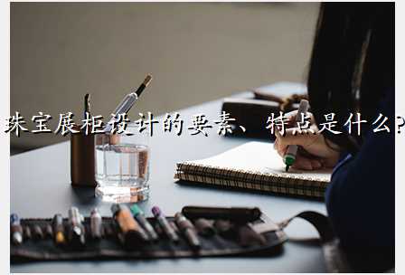 珠宝展柜设计的要素、特点是什么?
