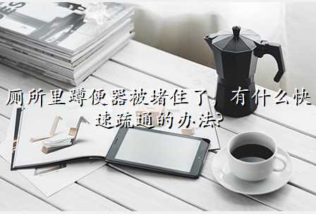 厕所里蹲便器被堵住了,有什么快速疏通的办法?