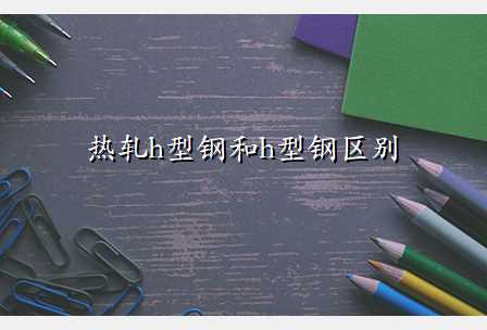 热轧h型钢和h型钢区别
