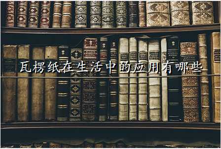 瓦楞纸在生活中的应用有哪些