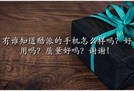 有谁知道酷派的手机怎么样吗?好用吗?质量好吗?谢谢!