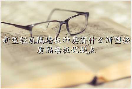 新型轻质隔墙板种类有什么新型轻质隔墙板优缺点