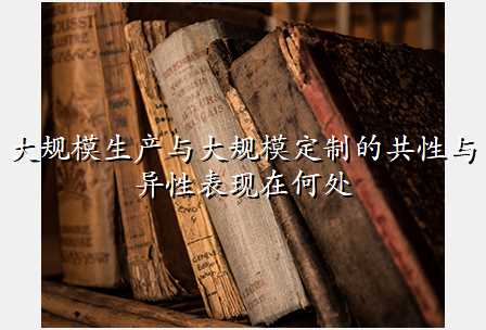 大规模生产与大规模定制的共性与异性表现在何处