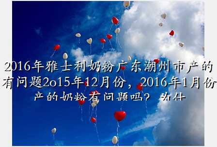 2016年雅士利奶粉广东潮州市产的有问题2o15年12月份,2016年1月份产的奶粉有问题吗?为什