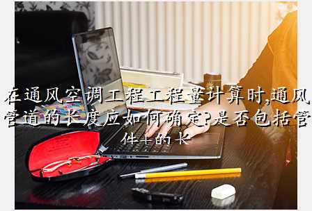 在通风空调工程工程量计算时,通风管道的长度应如何确定?是否包括管件+的长