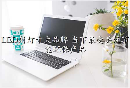 LED射灯十大品牌 当下最受关注节能环保产品