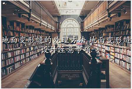 地面变形缝的处理方法 地面变形缝设计注意事项