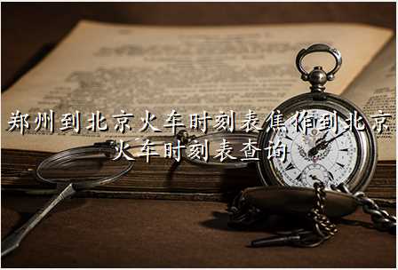 郑州到北京火车时刻表焦作到北京火车时刻表查询