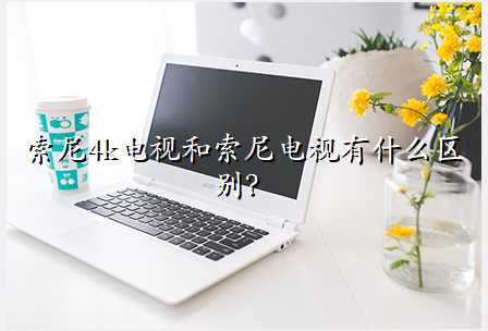索尼4k电视和索尼电视有什么区别?