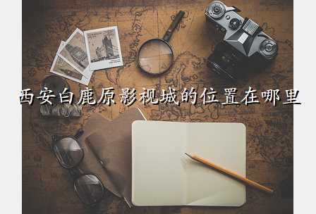 西安白鹿原影视城的位置在哪里